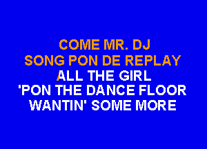 COME MR. DJ

SONG PON DE REPLAY

ALL THE GIRL
'PON THE DANCE FLOOR

WANTIN' SOME MORE