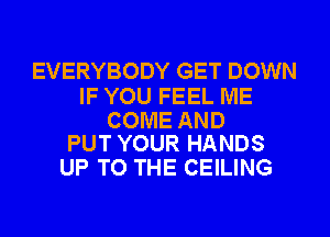EVERYBODY GET DOWN

IF YOU FEEL ME

COME AND
PUT YOUR HANDS

UP TO THE CEILING