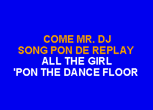 COME MR. DJ
SONG PON DE REPLAY

ALL THE GIRL
'PON THE DANCE FLOOR