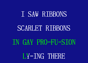 I SAW RIBBONS
SCARLET RIBBONS
IN GAY PRO-FU-SION
LY-ING THERE