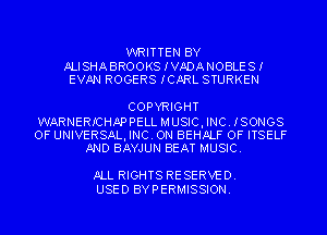WRITTEN BY

ALISHABROOKS IVADANOBLES!
EVAN ROGERS ICARL STURKEN

COPYRIGHT

WARNERICHAPPELL MUSICI INC. ISONGS
OF UNIVERSALI INC. ON BEHALF OF ITSELF
AND BAYJUN BEAT MUSIC.

ALL RIGHTS RESERVED.
USED BYPERMISSION.