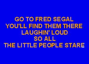 GO TO FRED SEGAL

YOU'LL FIND THEM THERE

LAUGHIN' LOUD
SO ALL

THE LITTLE PEOPLE STARE