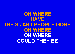 OH WHERE
HAVE

THE SMART PEOPLE GONE
OH WHERE

OH WHERE
COULD THEY BE