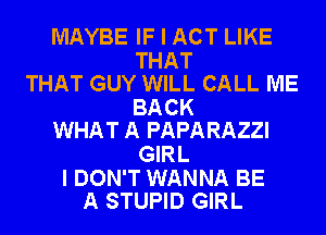 MAYBE IF I ACT LIKE

THAT
THAT GUY WILL CALL ME

BACK
WHAT A PAPARAZZI

GIRL

I DON'T WANNA BE
A STUPID GIRL