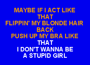 MAYBE IF I ACT LIKE

THAT
FLIPPIN' MY BLONDE HAIR

BACK
PUSH UP MY BRA LIKE

THAT

I DON'T WANNA BE
A STUPID GIRL