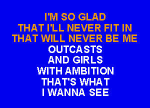 I'M SO GLAD

THAT I'LL NEVER FIT IN
THAT WILL NEVER BE ME

OUTCASTS
AND GIRLS

WITH AMBITION

THAT'S WHAT
I WANNA SEE