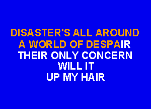 DISASTER'S ALL AROUND

A WORLD OF DESPAIR

THEIR ONLY CONCERN
WILL IT

UP MY HAIR