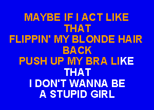 MAYBE IF I ACT LIKE

THAT
FLIPPIN' MY BLONDE HAIR

BACK
PUSH UP MY BRA LIKE

THAT

I DON'T WANNA BE
A STUPID GIRL