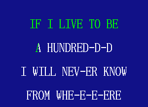 IF I LIVE TO BE
A HUNDRED-D-D
I WILL NEV-ER KNOW
FROM WHE-E-E-ERE