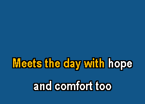 Meets the day with hope

and comfort too