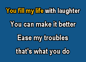 You fill my life with laughter

You can make it better

Ease my troubles

that's what you do