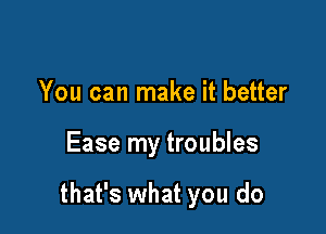 You can make it better

Ease my troubles

that's what you do