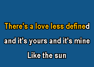 There's a love less defined

and it's yours and it's mine

Like the sun