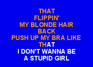 THAT
FLIPPIN'

MY BLONDE HAIR
BACK

PUSH UP MY BRA LIKE
THAT
I DON'T WANNA BE
A STUPID GIRL