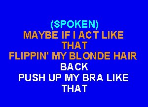 (SPOKEN)
MAYBE IF I ACT LIKE
THAT
FLIPPIN' MY BLONDE HAIR

BACK
PUSH UP MY BRA LIKE
THAT