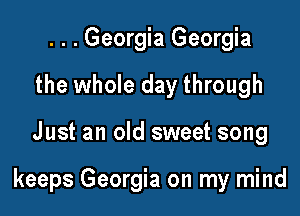 . . . Georgia Georgia
the whole day through

Just an old sweet song

keeps Georgia on my mind
