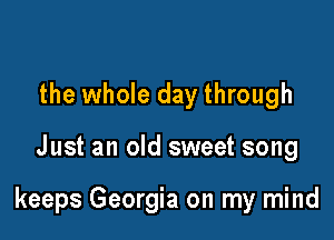 the whole day through

Just an old sweet song

keeps Georgia on my mind