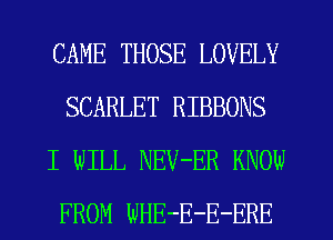 CAME THOSE LOVELY
SCARLET RIBBONS
I WILL NEV-ER KNOW
FROM WHE-E-E-ERE