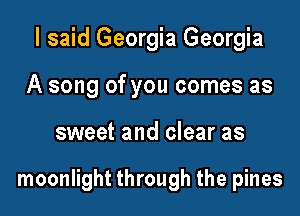 I said Georgia Georgia

A song of you comes as

sweet and clear as

moonlight through the pines