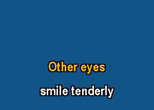Other eyes

smile tenderly