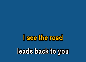 I see the road

leads back to you
