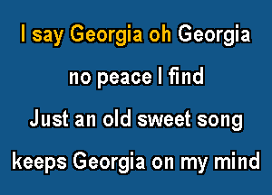 I say Georgia oh Georgia
no peace I find

Just an old sweet song

keeps Georgia on my mind