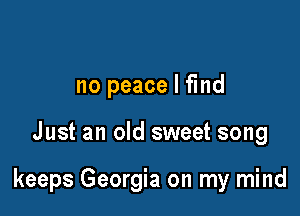 no peace I find

Just an old sweet song

keeps Georgia on my mind