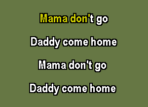 Mama don't go

Daddy come home

Mama don't go

Daddy come home