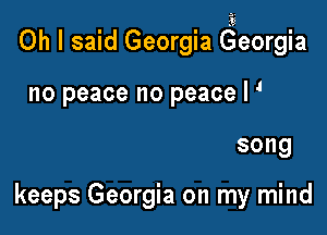 Oh I said Georgia georgia

no peace no peace I
song

keeps Georgia on my mind