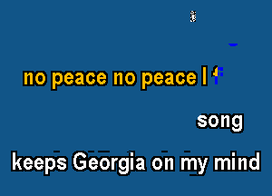no peace no peace I

song

keeps Georgia on my mind