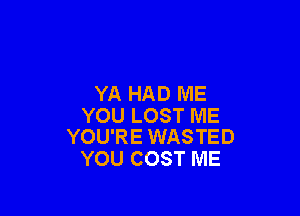 YA HAD ME

YOU LOST ME
YOU'RE WASTED

YOU COST ME