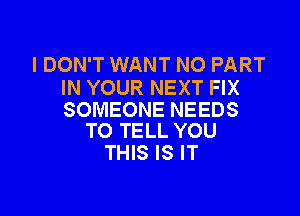 I DON'T WANT NO PART
IN YOUR NEXT FIX

SOMEONE NEEDS
TO TELL YOU

THIS IS IT