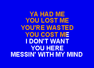 YA HAD ME
YOU LOST ME

YOU'RE WASTED

YOU COST ME
I DON'T WANT

YOU HERE
MESSIN' WITH MY MIND