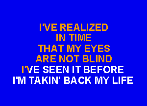 I'VE REALIZED
IN TIME

THAT MY EYES
ARE NOT BLIND

I'VE SEEN IT BEFORE
I'M TAKIN' BACK MY LIFE