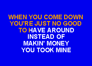 WHEN YOU COME DOWN
YOU'RE JUST NO GOOD

TO HAVE AROUND
INSTEAD OF

MAKIN' MONEY
YOU TOOK MINE