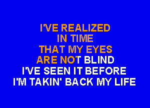 I'VE REALIZED
IN TIME

THAT MY EYES
ARE NOT BLIND

I'VE SEEN IT BEFORE
I'M TAKIN' BACK MY LIFE