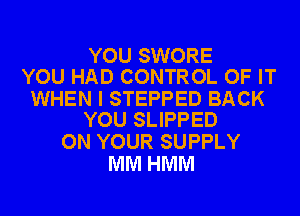 YOU SWORE
YOU HAD CONTROL OF IT

WHEN I STEPPED BACK
YOU SLIPPED

ON YOUR SUPPLY
MM HMM