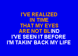 I'VE REALIZED
IN TIME

THAT MY EYES
ARE NOT BLIND

I'VE SEEN IT BEFORE
I'M TAKIN' BACK MY LIFE