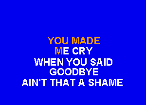 YOU MADE
ME CRY

WHEN YOU SAID
GOODBYE

AIN'T THAT A SHAME