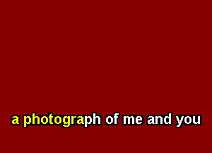 a photograph of me and you