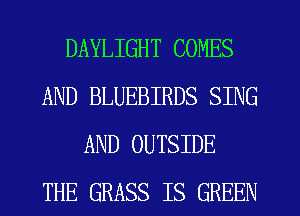 DAYLIGHT COMES
AND BLUEBIRDS SING
AND OUTSIDE
THE GRASS IS GREEN