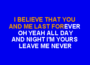 I BELIEVE THAT YOU

AND ME LAST FOREVER

OH YEAH ALL DAY
AND NIGHT I'M YOURS

LEAVE ME NEVER