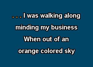 . . . Iwas walking along

minding my business
When out of an

orange colored sky