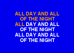 ALL DAY AND ALL
OF THE NIGHT

ALL DAY AND ALL

OF THE NIGHT
ALL DAY AND ALL
OF THE NIGHT