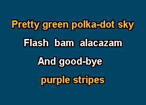 Pretty green polka-dot sky

Flash bam alacazam

And good-bye

purple stripes