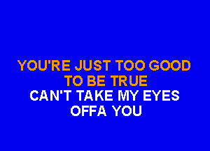 YOU'RE JUST TOO GOOD

TO BE TRUE
CAN'T TAKE MY EYES

OFFA YOU