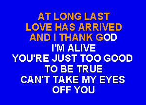 AT LONG LAST

LOVE HAS ARRIVED
AND I THANK GOD

I'M ALIVE
YOU'RE JUST TOO GOOD

TO BE TRUE

CAN'T TAKE MY EYES
OFF YOU
