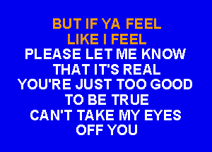 BUT IF YA FEEL

LIKE I FEEL
PLEASE LET ME KNOW

THAT IT'S REAL
YOU'RE JUST TOO GOOD

TO BE TRUE

CAN'T TAKE MY EYES
OFF YOU