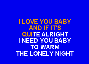 I LOVE YOU BABY
AND IF IT'S

QUITE ALRIGHT
I NEED YOU BABY

T0 WARM
THE LONELY NIGHT