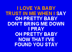 I LOVE YA BABY

TRUST IN ME WHEN I SAY
OH PRETTY BABY

DON'T BRING ME DOWN
I PRAY

OH PRETTY BABY

NOW THAT I'VE
FOUND YOU STAY